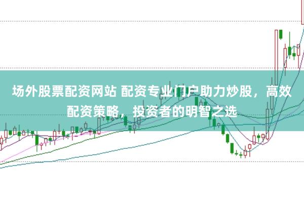 场外股票配资网站 配资专业门户助力炒股，高效配资策略，投资者的明智之选
