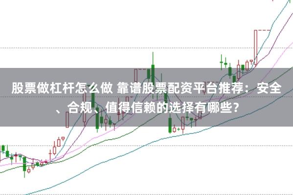 股票做杠杆怎么做 靠谱股票配资平台推荐：安全、合规、值得信赖的选择有哪些？