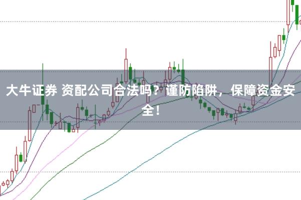 大牛证券 资配公司合法吗？谨防陷阱，保障资金安全！