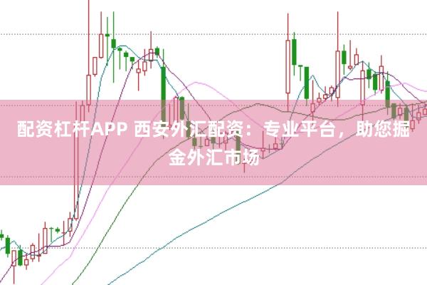 配资杠杆APP 西安外汇配资：专业平台，助您掘金外汇市场