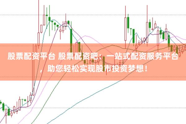 股票配资平台 股票配资吧：一站式配资服务平台，助您轻松实现股市投资梦想！