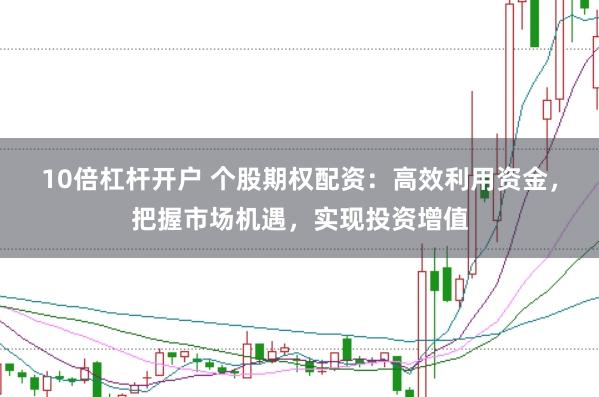 10倍杠杆开户 个股期权配资:高效利用资金,把握市场机遇,实现投资增值