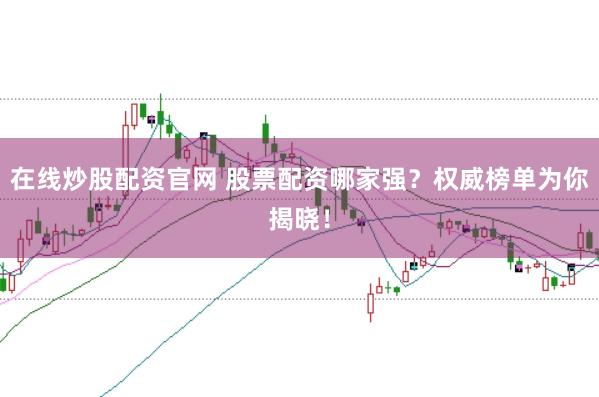 在线炒股配资官网 股票配资哪家强？权威榜单为你揭晓！