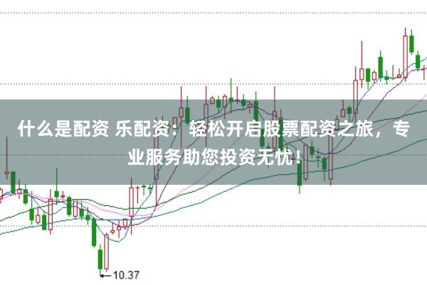 什么是配资 乐配资：轻松开启股票配资之旅，专业服务助您投资无忧！