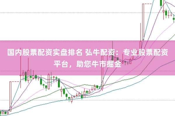 国内股票配资实盘排名 弘牛配资:专业股票配资平台,助您牛市掘金