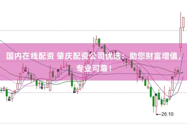 国内在线配资 肇庆配资公司优选:助您财富增值,专业可靠!