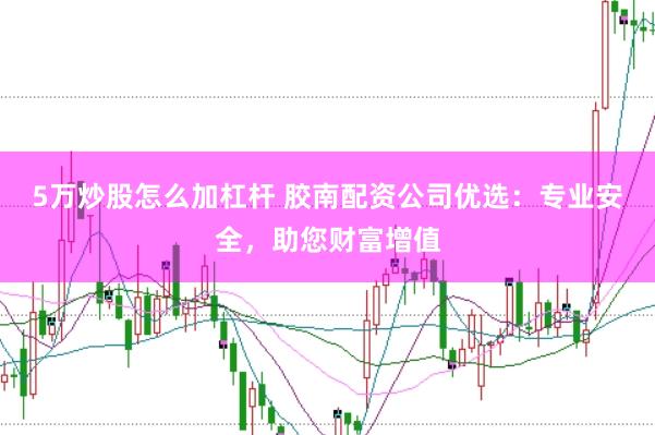 5万炒股怎么加杠杆 胶南配资公司优选:专业安全,助您财富增值