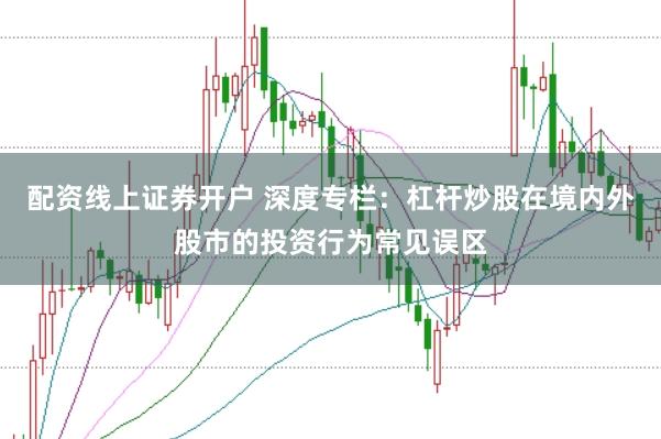 配资线上证券开户 深度专栏:杠杆炒股在境内外股市的投资行为常见误区
