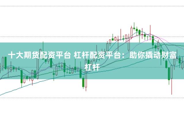 十大期货配资平台 杠杆配资平台：助你撬动财富杠杆