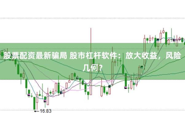 股票配资最新骗局 股市杠杆软件：放大收益，风险几何？