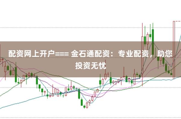 配资网上开户=== 金石通配资：专业配资，助您投资无忧