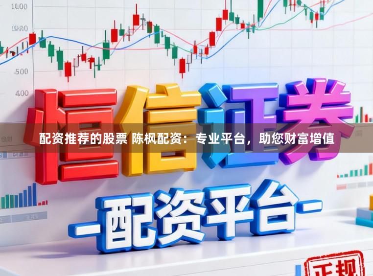 配资推荐的股票 陈枫配资：专业平台，助您财富增值