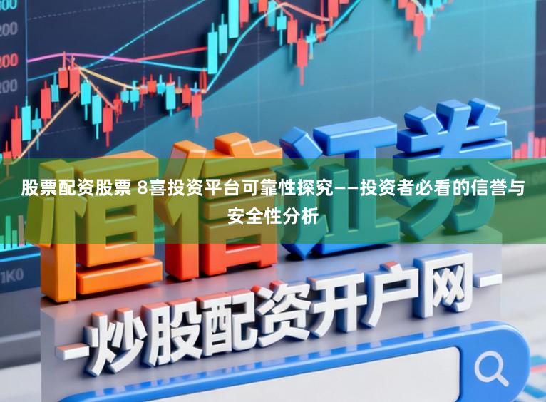 股票配资股票 8喜投资平台可靠性探究——投资者必看的信誉与安全性分析