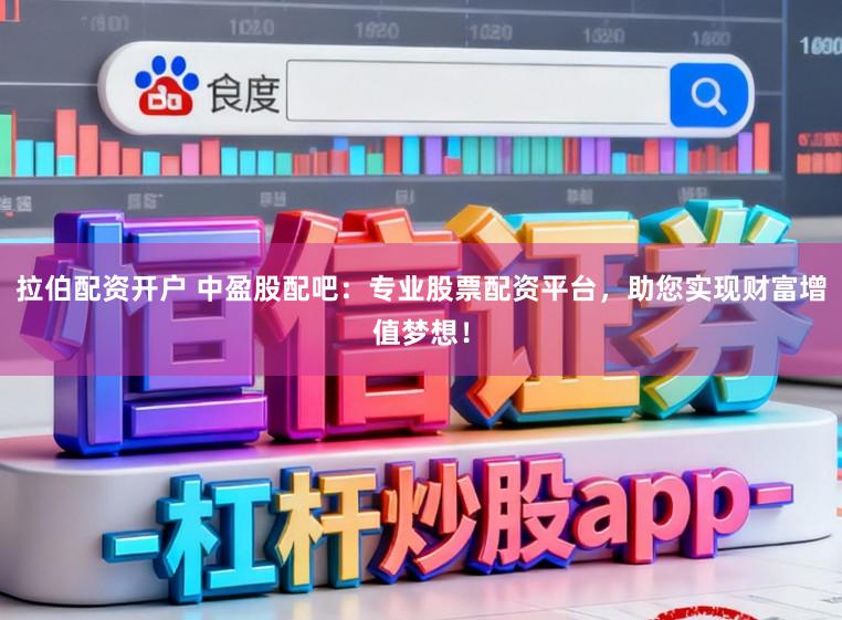 拉伯配资开户 中盈股配吧：专业股票配资平台，助您实现财富增值梦想！