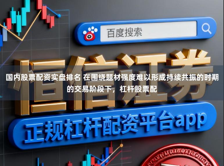 国内股票配资实盘排名 在围绕题材强度难以形成持续共振的时期的交易阶段下，杠杆股票配