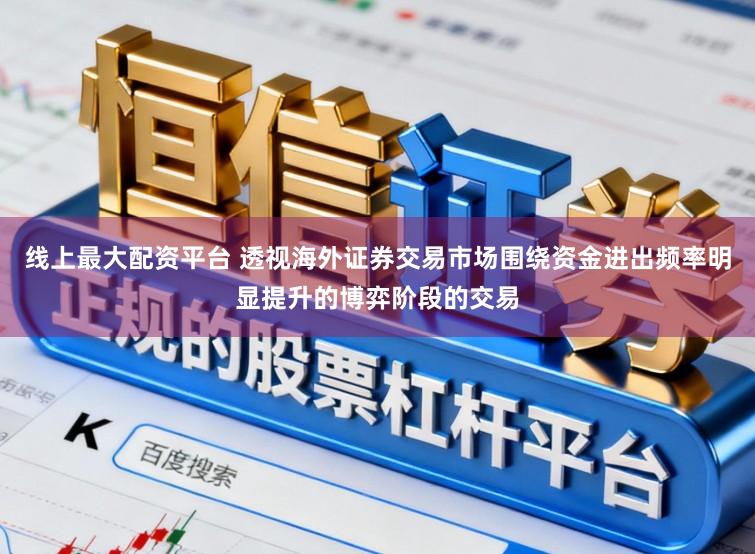 线上最大配资平台 透视海外证券交易市场围绕资金进出频率明显提升的博弈阶段的交易