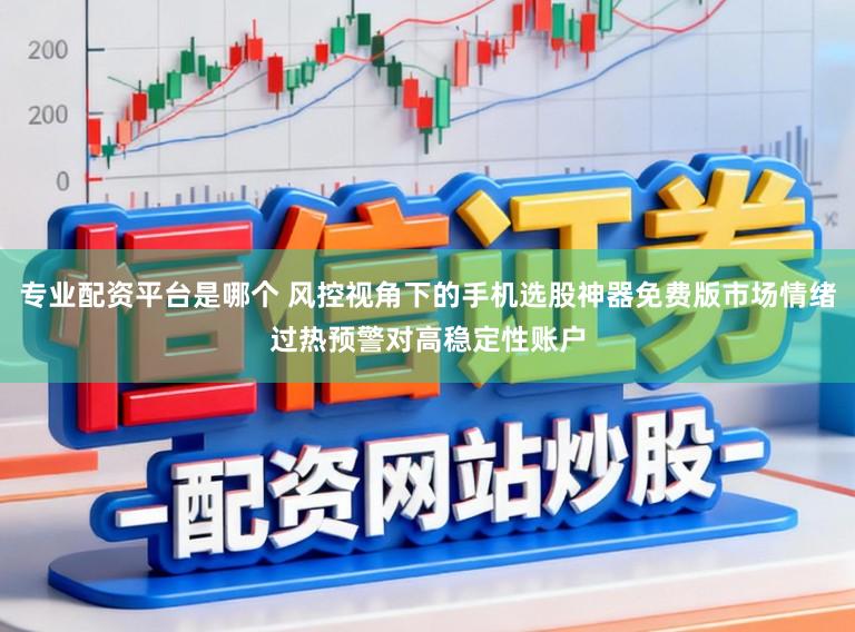 专业配资平台是哪个 风控视角下的手机选股神器免费版市场情绪过热预警对高稳定性账户