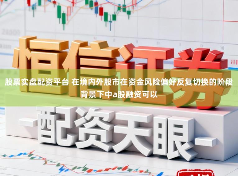 股票实盘配资平台 在境内外股市在资金风险偏好反复切换的阶段背景下中a股融资可以