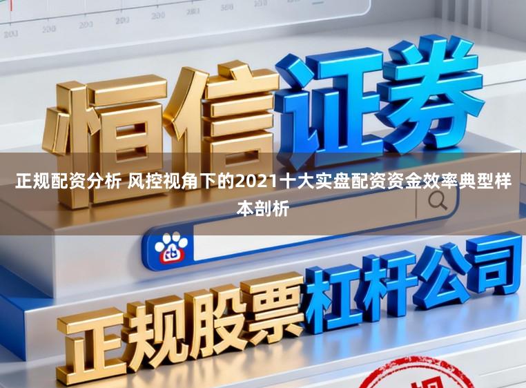 正规配资分析 风控视角下的2021十大实盘配资资金效率典型样本剖析