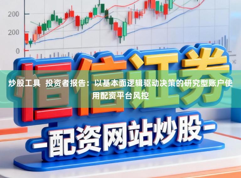 炒股工具 投资者报告:以基本面逻辑驱动决策的研究型账户使用配资平台风控