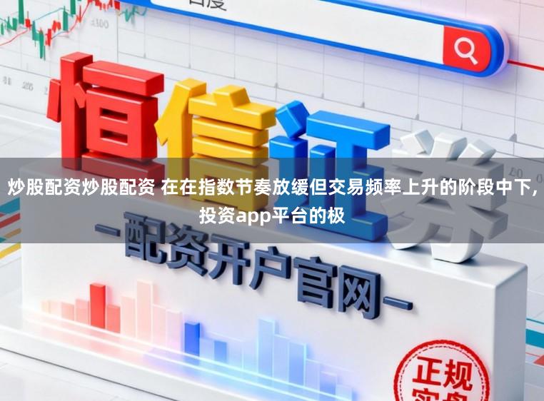 炒股配资炒股配资 在在指数节奏放缓但交易频率上升的阶段中下,投资app平台的极