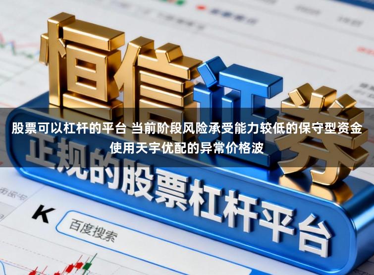 股票可以杠杆的平台 当前阶段风险承受能力较低的保守型资金使用天宇优配的异常价格波