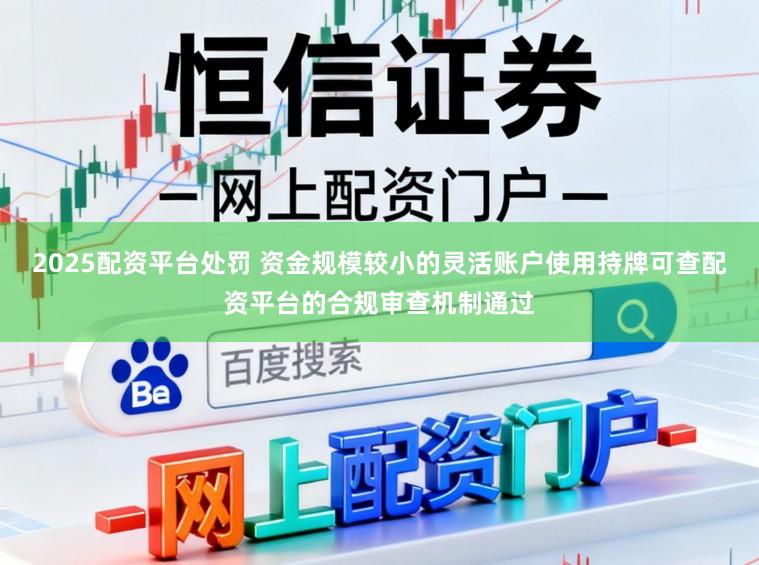 2025配资平台处罚 资金规模较小的灵活账户使用持牌可查配资平台的合规审查机制通过