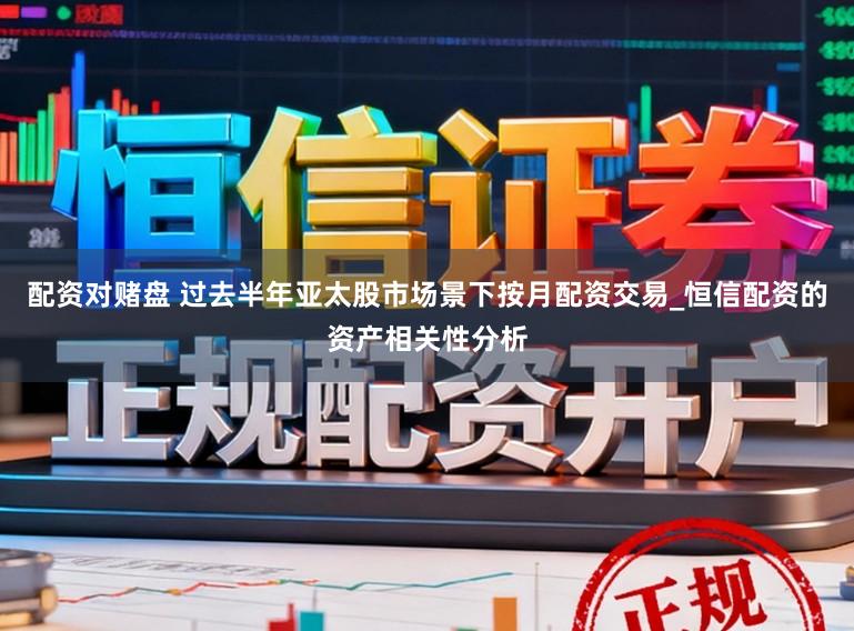 配资对赌盘 过去半年亚太股市场景下按月配资交易_恒信配资的资产相关性分析