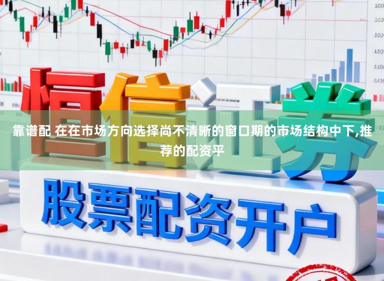 靠谱配 在在市场方向选择尚不清晰的窗口期的市场结构中下，推荐的配资平