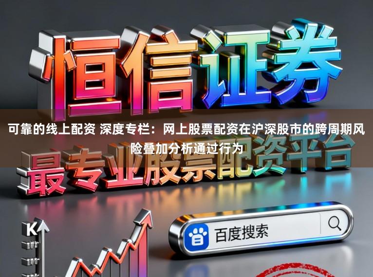 可靠的线上配资 深度专栏：网上股票配资在沪深股市的跨周期风险叠加分析通过行为