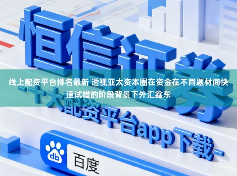 线上配资平台排名最新 透视亚太资本圈在资金在不同题材间快速试错的阶段背景下外汇鑫东