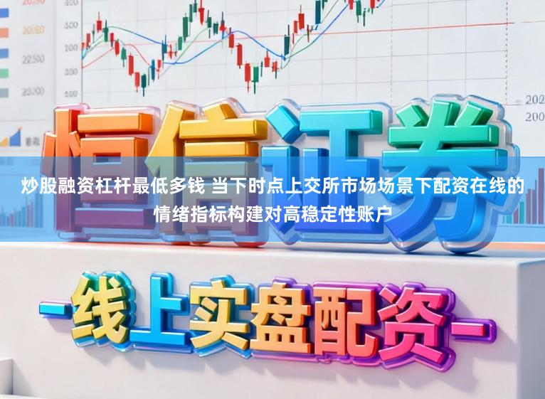 炒股融资杠杆最低多钱 当下时点上交所市场场景下配资在线的情绪指标构建对高稳定性账户