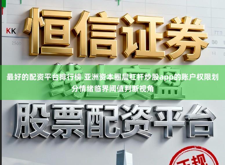 最好的配资平台排行榜 亚洲资本圈层杠杆炒股app的账户权限划分情绪临界阈值判断视角