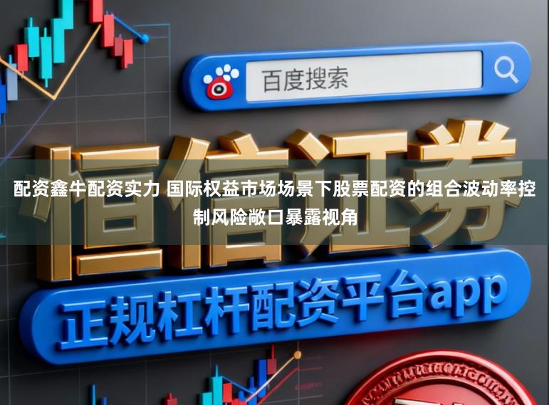 配资鑫牛配资实力 国际权益市场场景下股票配资的组合波动率控制风险敞口暴露视角