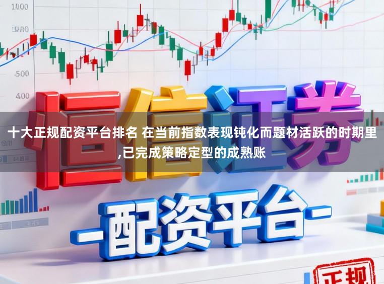 十大正规配资平台排名 在当前指数表现钝化而题材活跃的时期里，已完成策略定型的成熟账