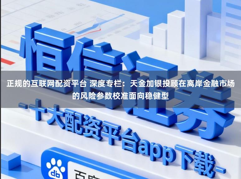 正规的互联网配资平台 深度专栏：天金加银投顾在离岸金融市场的风险参数校准面向稳健型