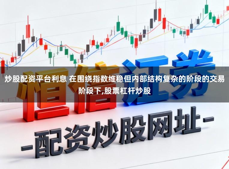 炒股配资平台利息 在围绕指数维稳但内部结构复杂的阶段的交易阶段下,股票杠杆炒股