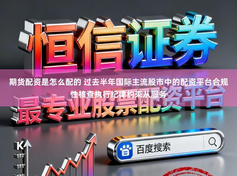 期货配资是怎么配的 过去半年国际主流股市中的配资平台合规性核查执行纪律约束从服务