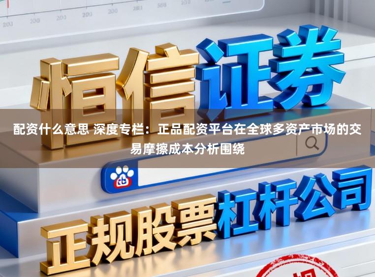配资什么意思 深度专栏：正品配资平台在全球多资产市场的交易摩擦成本分析围绕
