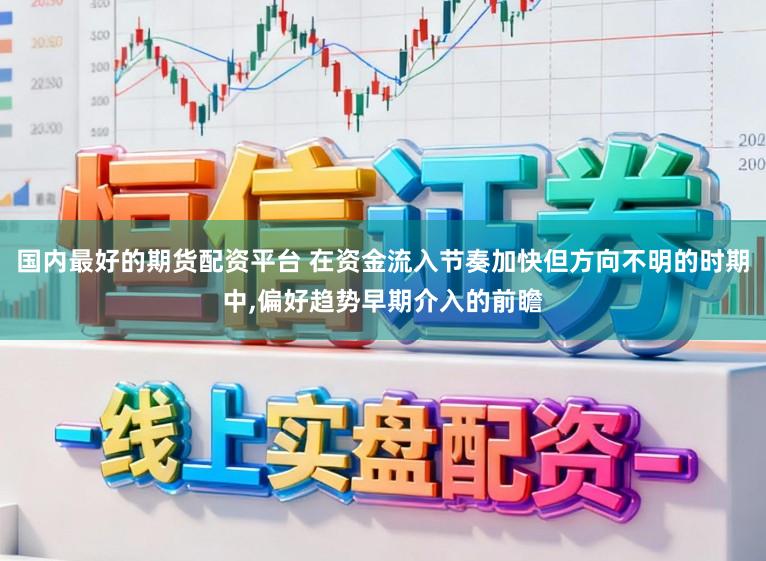 国内最好的期货配资平台 在资金流入节奏加快但方向不明的时期中，偏好趋势早期介入的前瞻