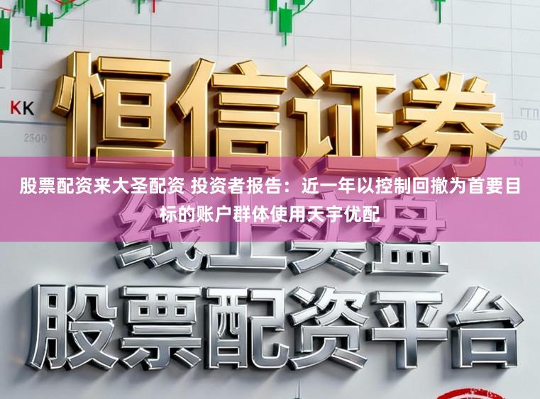 股票配资来大圣配资 投资者报告：近一年以控制回撤为首要目标的账户群体使用天宇优配
