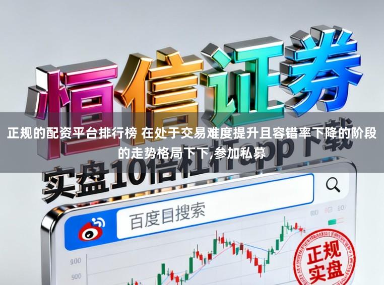 正规的配资平台排行榜 在处于交易难度提升且容错率下降的阶段的走势格局下下，参加私募