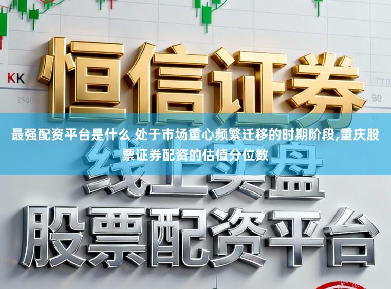 最强配资平台是什么 处于市场重心频繁迁移的时期阶段，重庆股票证券配资的估值分位数
