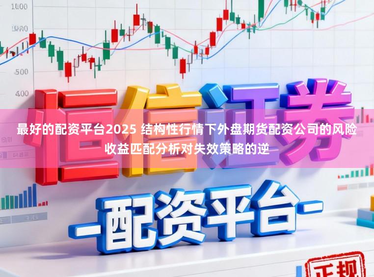 最好的配资平台2025 结构性行情下外盘期货配资公司的风险收益匹配分析对失效策略的逆