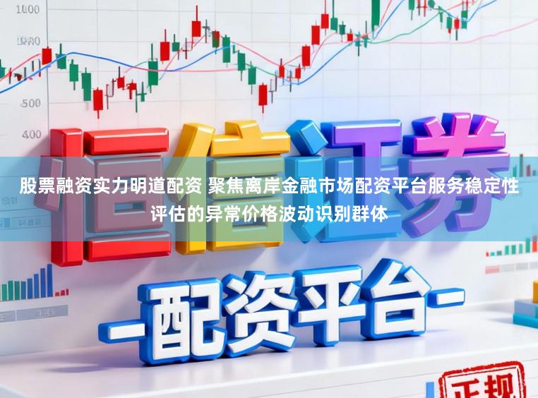 股票融资实力明道配资 聚焦离岸金融市场配资平台服务稳定性评估的异常价格波动识别群体
