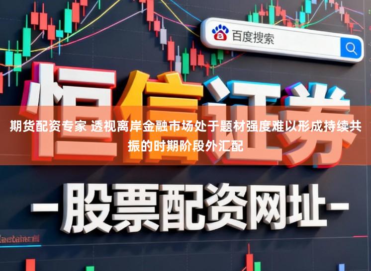 期货配资专家 透视离岸金融市场处于题材强度难以形成持续共振的时期阶段外汇配