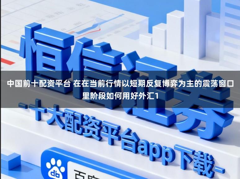 中国前十配资平台 在在当前行情以短期反复博弈为主的震荡窗口里阶段如何用好外汇1