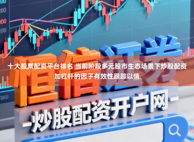 十大股票配资平台排名 当前阶段多元股市生态场景下炒股配资加杠杆的因子有效性跟踪以情