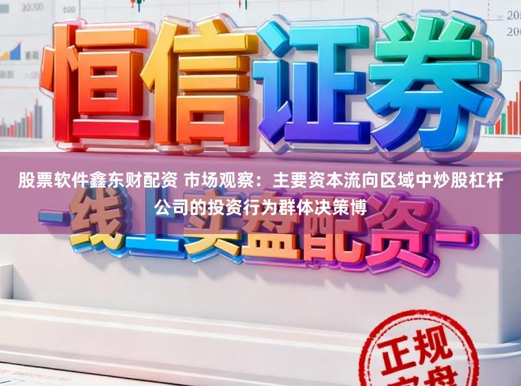 股票软件鑫东财配资 市场观察：主要资本流向区域中炒股杠杆公司的投资行为群体决策博