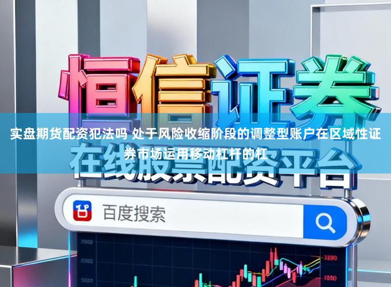 实盘期货配资犯法吗 处于风险收缩阶段的调整型账户在区域性证券市场运用移动杠杆的杠